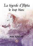 Couverture du livre « La légende d'Alpha le loup blanc » de Jean Eymond aux éditions Le Lys Bleu