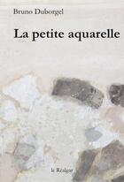 Couverture du livre « La petite aquarelle » de Bruno Duborgel aux éditions Le Realgar