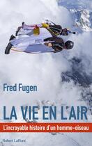 Couverture du livre « La vie en l'air : l'incroyable histoire d'un homme-oiseau » de Fred Fugen aux éditions Robert Laffont