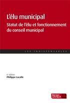 Couverture du livre « L'élu municipal ; statut de l'élu et fonctionnement du conseil municipal (6e édition) » de Philippe Lacaile aux éditions Berger-levrault