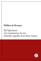 Couverture du livre « De l'ignorance à la connaissance de soi... itinéraire singulier d'un franc-maçon » de Philibert De Bretagne aux éditions Editions Du Panthéon