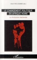 Couverture du livre « Le changement politique en Afrique noire ; la révolution inachevée » de Alberto Roca Alvarez aux éditions L'harmattan