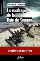 Couverture du livre « Le naufragé de la baie de Somme : complots meutriers » de Guillaume Lefebvre aux éditions Aubane