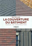 Couverture du livre « La couverture du bâtiment ; manuel de construction » de Eric Mullard aux éditions Eyrolles