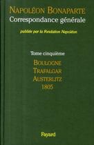 Couverture du livre « Correspondance générale Tome 5 ; Boulogne, Trafalgar, Austerlitz 1805 » de Napoléon Bonaparte aux éditions Fayard