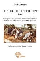 Couverture du livre « Le suicide d'Epicure t.1 ; témoignage d'un cadre des établissements Epicure destinés aux déficients visuels en Midi Pyrénées » de Sarah Darnezin aux éditions Edilivre