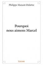 Couverture du livre « Pourquoi nous aimons Marcel » de Philippe Maxant-Delattre aux éditions Edilivre