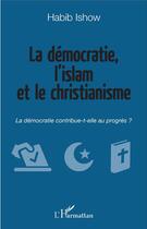 Couverture du livre « La démocratie, l'islam et le christianisme ; la démocratie contribue-t-elle au progrès ? » de Habib Ishow aux éditions L'harmattan