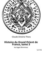 Couverture du livre « Histoire du grand orient de france, tome 3 - les loges feminines » de Claude-Antoine Thory aux éditions Culturea