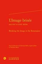 Couverture du livre « L'image brisée aux XVIe et XVIIe siècles ; breaking the image in the Renaissance » de Christian Belin et Agnes Lafont et Nicholas Myers aux éditions Classiques Garnier