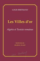 Couverture du livre « Les villes d'or : Algérie et Tunisie romaines » de Louis Bertrand aux éditions Le Drapeau Blanc