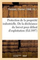 Couverture du livre « Protection de la propriété industrielle. De la déchéance du brevet pour défaut d'exploitation : déterminer le sens du mot exploiter dans l'article 5 de la convention internationale du 20 mars 1883 » de Charles-Félix Constant aux éditions Hachette Bnf