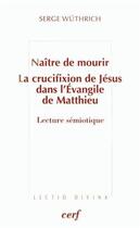 Couverture du livre « Naitre de mourir - la crucifixion de jesus dans l'evangile de matthieu » de Wuthrich Serge aux éditions Cerf