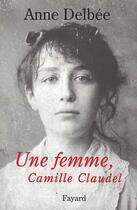 Couverture du livre « Une femme, Camille Claudel » de Anne Delbee aux éditions Fayard