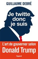 Couverture du livre « Je twitte donc je suis ; l'art de gouverner selon Donald Trump » de Guillaume Debre aux éditions Fayard