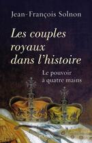 Couverture du livre « Les couples royaux dans l'histoire ; le pouvoir à quatre mains » de Jean-François Solnon aux éditions Perrin