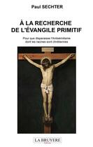 Couverture du livre « À la recherche de l'évangile primitif ; pour que disparaisse l'antisémitisme dont les racines sont chrétiennes » de Paul Sechter aux éditions La Bruyere