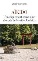 Couverture du livre « Aïkido ; l'enseignement secret d'un disciple de Morihei Ueshiba » de Andre Cognard aux éditions Dervy