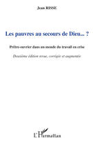 Couverture du livre « Les pauvres au secours de Dieu...? prêtre-ouvrier dans un monde du travail en crise (2e édition) » de Jean Risse aux éditions Editions L'harmattan