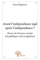 Couverture du livre « Avant l'indépendance égal après l'indépendance ? procès de l'essence raciale des politiques anti-congolaises » de Jonas Bigsharer aux éditions Edilivre