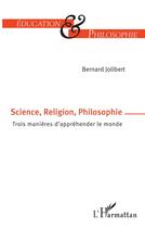 Couverture du livre « Science, religion, philosophie ; trois manières d'apprehender le monde » de Bernard Jolibert aux éditions L'harmattan