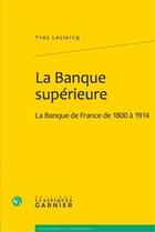 Couverture du livre « La banque supérieure ; la banque de France de 1800 à 1914 » de Yves Leclercq aux éditions Classiques Garnier