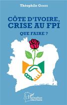 Couverture du livre « Côte d'Ivoire, crise au FPI, que faire ? » de Gogui Theophile aux éditions L'harmattan