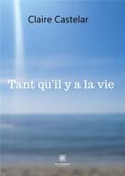 Couverture du livre « Tant qu'il y a la vie » de Claire Castelar aux éditions Le Lys Bleu