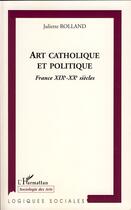 Couverture du livre « Art catholique et politique ; France XIX-XX siècles » de Juliette Roland aux éditions Editions L'harmattan