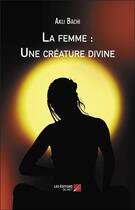 Couverture du livre « La femme : une créature divine » de Akli Bachi aux éditions Editions Du Net