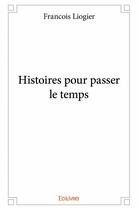 Couverture du livre « Histoires pour passer le temps » de Francois Liogier aux éditions Edilivre