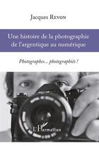 Couverture du livre « Histoire de la photographie de l'argentique au numérique ; photographes... photographiés ! » de Jacques Revon aux éditions L'harmattan