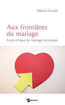 Couverture du livre « Aux frontières du mariage ; essai critique du mariage canonique » de Patricia Cousin aux éditions Publibook