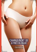 Couverture du livre « Changement de gynecologue - histoires erotiques de sexe explicite, en francais » de Rossi Eva aux éditions Tredition