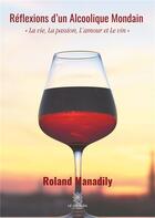Couverture du livre « Réflexions d'un alcoolique mondain ; la vie, la passion, l'amour et le vin » de Roland Manadily aux éditions Le Lys Bleu