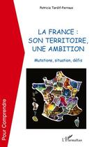 Couverture du livre « La France : son territoire, une ambition ; mutations, situations, défis » de Patricia Tardif-Perroux aux éditions L'harmattan