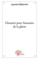 Couverture du livre « Glossaire pour faussaires de la glotte » de Laurent Betermin aux éditions Edilivre