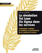 Couverture du livre « La révolution ToC Lean Six Sigma dans les services ; comprendre, analyser et améliorer la performance de sa relation de service » de Florent A. Meyer aux éditions Lexitis