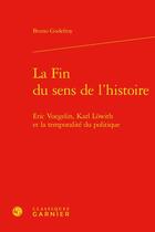 Couverture du livre « La fin du sens de l'histoire : Eric Voegelin, Karl Löwith et la temporalité du politique » de Bruno Godefroy aux éditions Classiques Garnier