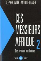 Couverture du livre « Ces messieurs Afrique 2 : Des réseaux aux lobbies » de Antoine Glaser et Stephen Smith aux éditions Calmann-levy