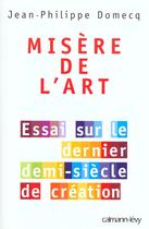 Couverture du livre « Misère de l'art : Essai sur le dernier demi-siècle de création » de Jean-Philippe Domecq aux éditions Calmann-levy