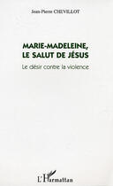 Couverture du livre « Marie-Madeleine, le salut de Jésus ; le désir contre la violence » de Jean-Pierre Chevillot aux éditions L'harmattan