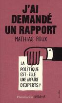 Couverture du livre « J'ai demandé un rapport ; la politique est-elle une affaire d'experts ? » de Mathias Roux aux éditions Flammarion