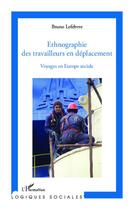 Couverture du livre « Ethnographie des travailleurs en déplacement ; voyages en Europe sociale » de Bruno Lefebvre aux éditions Editions L'harmattan