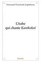 Couverture du livre « L'aube qui chante kanikokoï » de Emmanuel Wanakoulo Zogbelemou aux éditions Edilivre