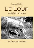 Couverture du livre « Le loup, autrefois, en Beauce » de Jacques Baillon aux éditions Thebookedition.com