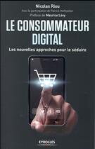 Couverture du livre « Le consommateur digital ; les nouvelles approches pour le séduire » de Nicolas Riou aux éditions Eyrolles