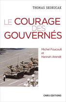 Couverture du livre « Le courage des gouvernés ; Michel Foucault et Hannah Arendt » de Thomas Skorucak aux éditions Cnrs