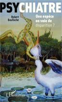 Couverture du livre « Psychiatre ; une espèce en voie de disparition ? » de Robert Boulloche aux éditions Editions L'harmattan