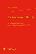 Couverture du livre « Dés-admirer Barrès ; le prince de la jeunesse et ses contre-lecteurs (1890-1950) » de Fabien Dubosson aux éditions Classiques Garnier